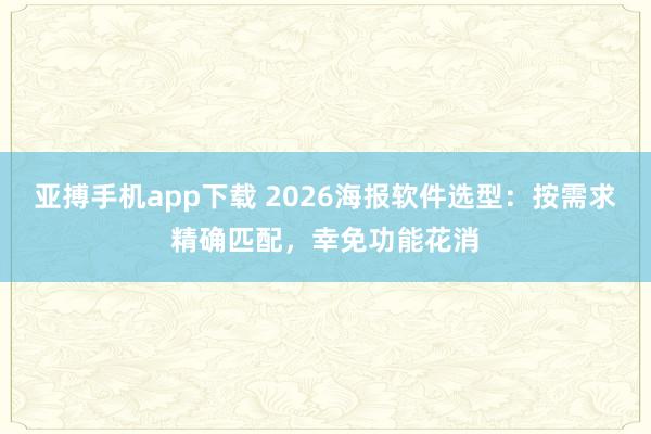 亚搏手机app下载 2026海报软件选型:按需求精确匹配,幸免功能花消