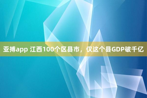 亚搏app 江西100个区县市，仅这个县GDP破千亿