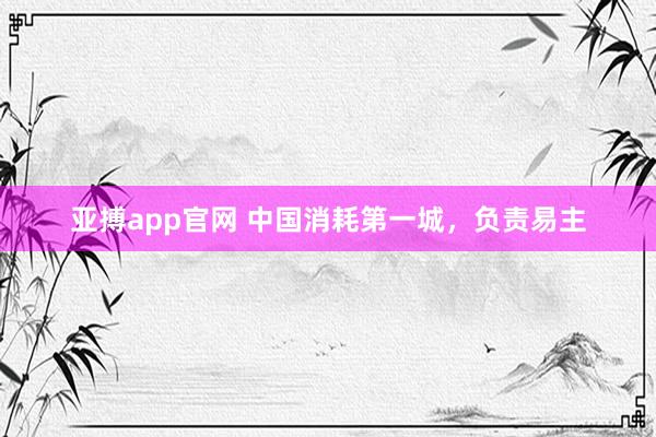 亚搏app官网 中国消耗第一城，负责易主
