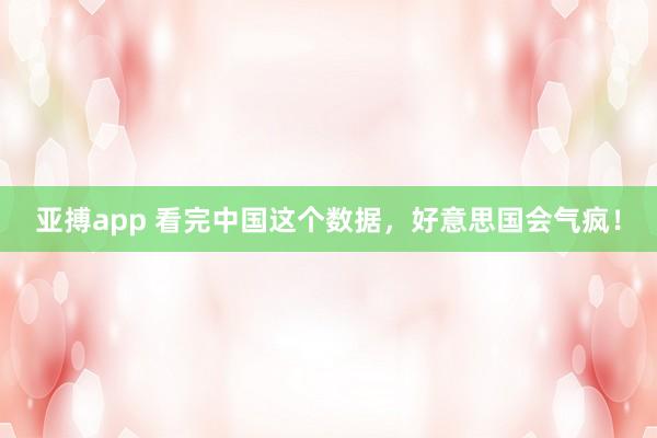 亚搏app 看完中国这个数据，好意思国会气疯！