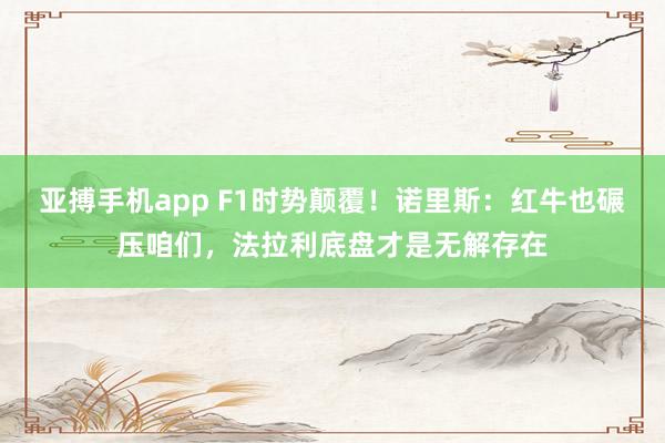 亚搏手机app F1时势颠覆！诺里斯：红牛也碾压咱们，法拉利底盘才是无解存在