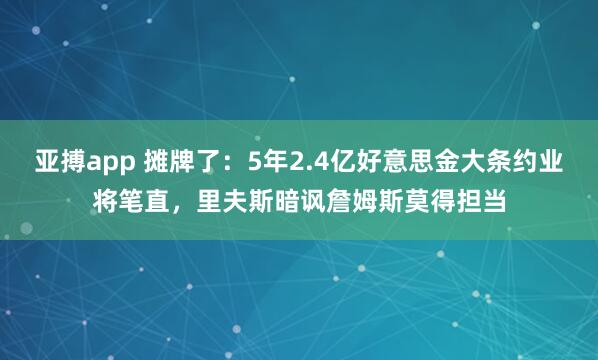 亚搏app 摊牌了:5年2.4亿好意思金大条约业将笔直,里夫斯暗讽詹姆斯莫得担当