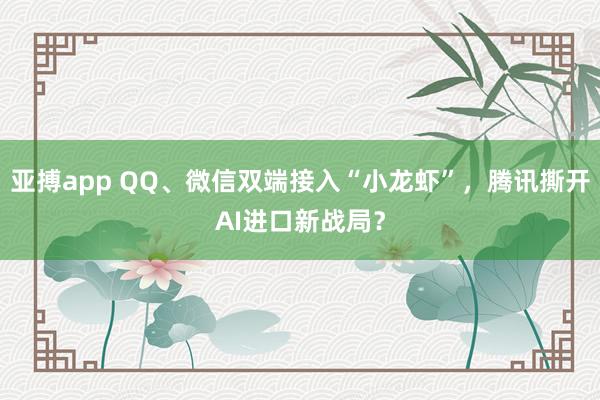 亚搏app QQ、微信双端接入“小龙虾”,腾讯撕开AI进口新战局?