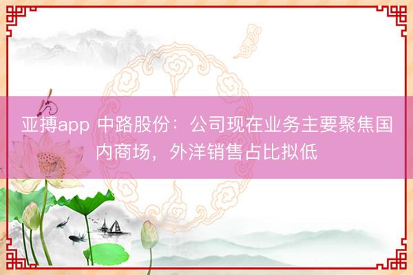 亚搏app 中路股份：公司现在业务主要聚焦国内商场，外洋销售占比拟低