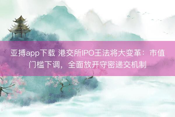 亚搏app下载 港交所IPO王法将大变革：市值门槛下调，全面放开守密递交机制