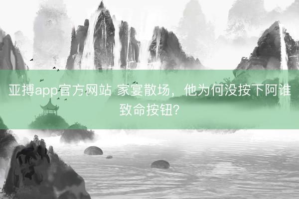 亚搏app官方网站 家宴散场,他为何没按下阿谁致命按钮?