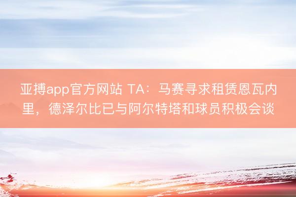 亚搏app官方网站 TA:马赛寻求租赁恩瓦内里,德泽尔比已与阿尔特塔和球员积极会谈