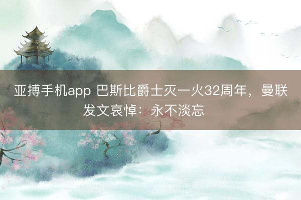 亚搏手机app 巴斯比爵士灭一火32周年,曼联发文哀悼:永不淡忘❤️
