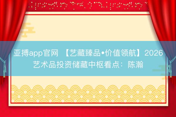 亚搏app官网 【艺藏臻品•价值领航】2026艺术品投资储藏中枢看点:陈瀚