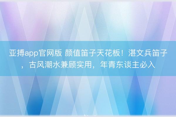 亚搏app官网版 颜值笛子天花板！湛文兵笛子，古风潮水兼顾实用，年青东谈主必入