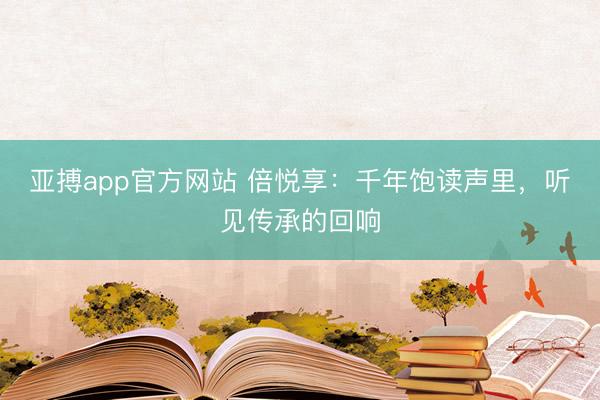 亚搏app官方网站 倍悦享：千年饱读声里，听见传承的回响