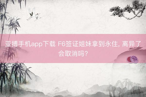 亚搏手机app下载 F6签证姐妹拿到永住， 离异了会取消吗?