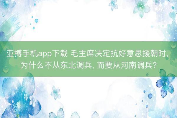 亚搏手机app下载 毛主席决定抗好意思援朝时， 为什么不从东北调兵， 而要从河南调兵?