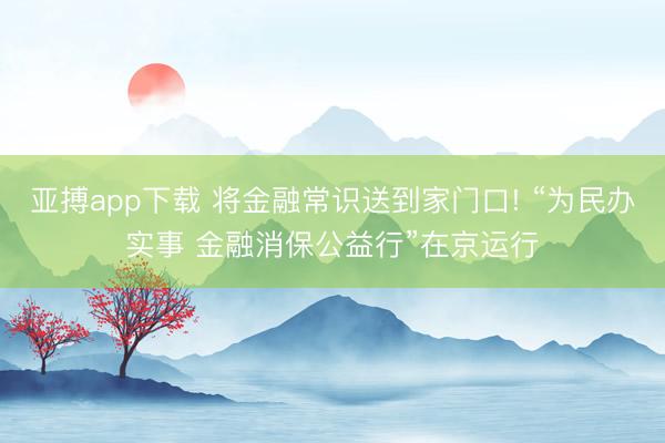 亚搏app下载 将金融常识送到家门口! “为民办实事 金融消保公益行”在京运行