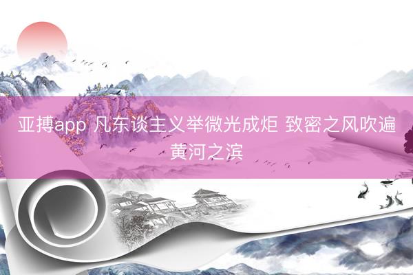 亚搏app 凡东谈主义举微光成炬 致密之风吹遍黄河之滨