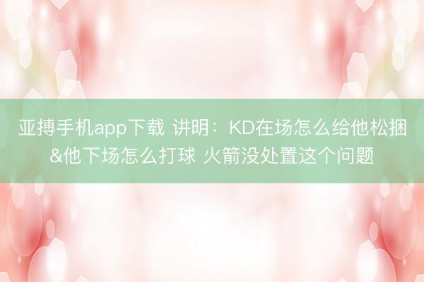 亚搏手机app下载 讲明：KD在场怎么给他松捆&他下场怎么打球 火箭没处置这个问题