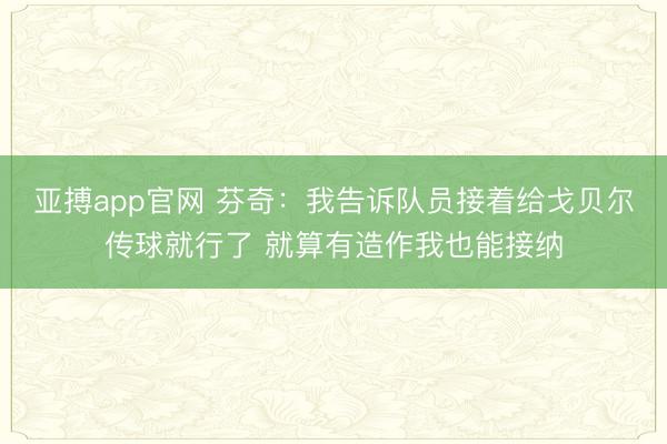亚搏app官网 芬奇：我告诉队员接着给戈贝尔传球就行了 就算有造作我也能接纳