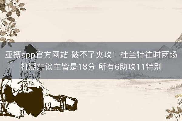亚搏app官方网站 破不了夹攻!杜兰特往时两场打湖东谈主皆是18分 所有6助攻11特别