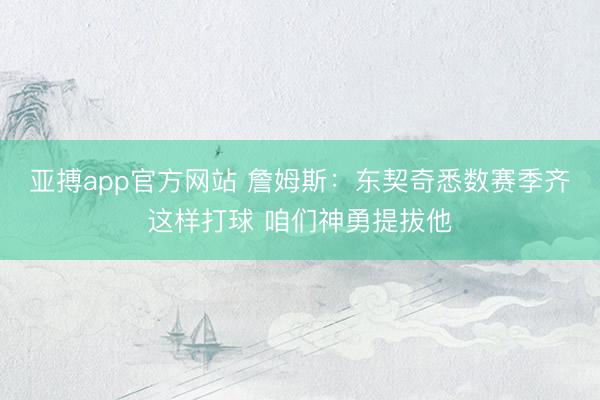 亚搏app官方网站 詹姆斯：东契奇悉数赛季齐这样打球 咱们神勇提拔他