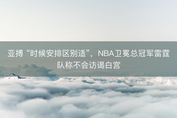 亚搏 “时候安排区别适”，NBA卫冕总冠军雷霆队称不会访谒白宫
