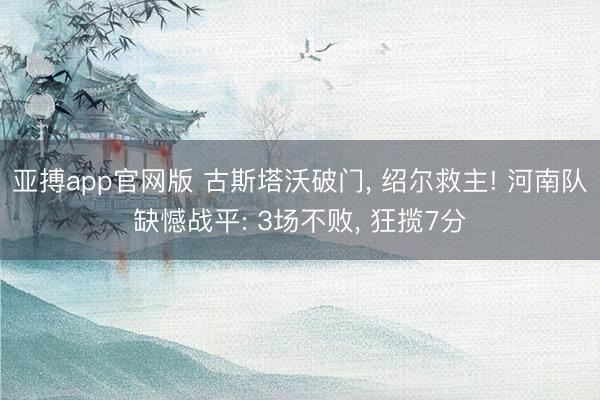 亚搏app官网版 古斯塔沃破门， 绍尔救主! 河南队缺憾战平: 3场不败， 狂揽7分