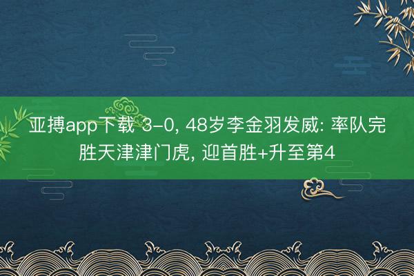 亚搏app下载 3-0， 48岁李金羽发威: 率队完胜天津津门虎， 迎首胜+升至第4