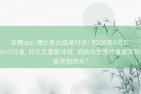 亚搏app 德比恩仇结尾对决! 2026年3月22日皇马VS马竞， 阿尔瓦雷斯冲冠， 伯纳乌生苦战谁能笑到终末?