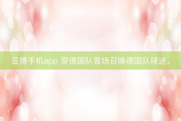亚搏手机app 穿德国队客场召唤德国队球迷<a href=
