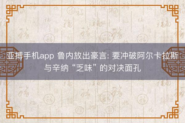 亚搏手机app 鲁内放出豪言: 要冲破阿尔卡拉斯与辛纳 “乏味” 的对决面孔