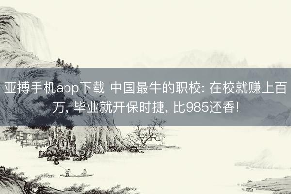 亚搏手机app下载 中国最牛的职校: 在校就赚上百万， 毕业就开保时捷， 比985还香!