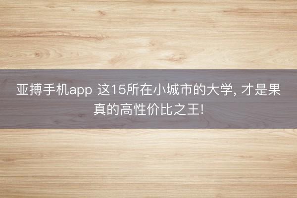 亚搏手机app 这15所在小城市的大学， 才是果真的高性价比之王!