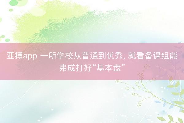 亚搏app 一所学校从普通到优秀， 就看备课组能弗成打好“基本盘”