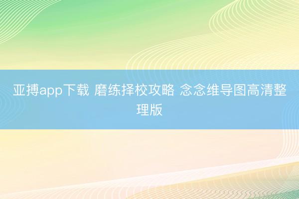 亚搏app下载 磨练择校攻略 念念维导图高清整理版