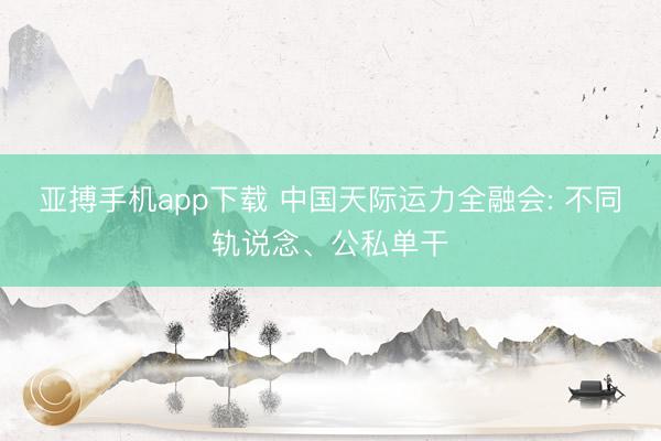 亚搏手机app下载 中国天际运力全融会: 不同轨说念、公私单干