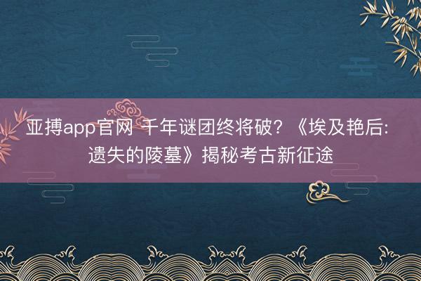 亚搏app官网 千年谜团终将破? 《埃及艳后: 遗失的陵墓》揭秘考古新征途