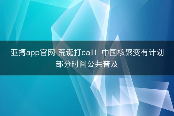 亚搏app官网 荒诞打call！中国核聚变有计划部分时间公共普及