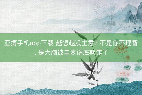 亚搏手机app下载 越想越没主意? 不是你不理智， 是大脑被圭表谜底欺诈了