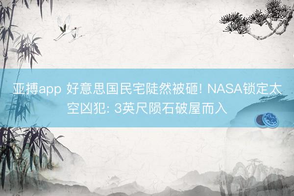 亚搏app 好意思国民宅陡然被砸! NASA锁定太空凶犯: 3英尺陨石破屋而入