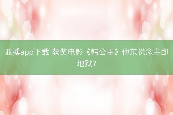 亚搏app下载 获奖电影《韩公主》他东说念主即地狱?