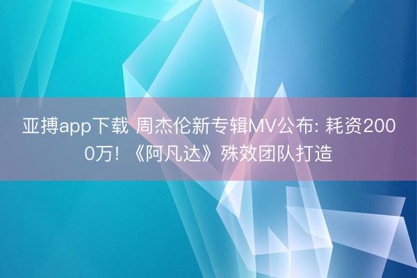 亚搏app下载 周杰伦新专辑MV公布: 耗资2000万! 《阿凡达》殊效团队打造