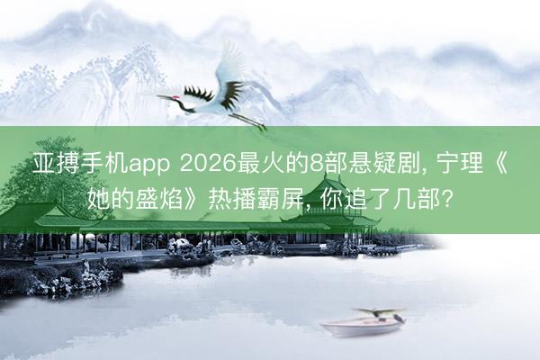 亚搏手机app 2026最火的8部悬疑剧， 宁理《她的盛焰》热播霸屏， 你追了几部?