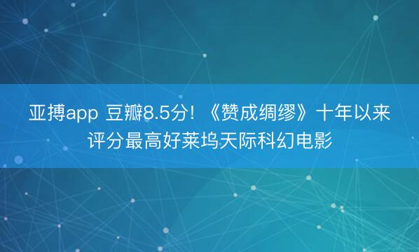亚搏app 豆瓣8.5分! 《赞成绸缪》十年以来评分最高好莱坞天际科幻电影