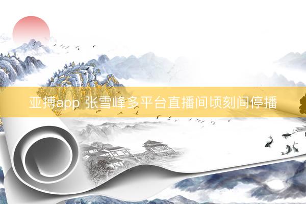 亚搏app 张雪峰多平台直播间顷刻间停播