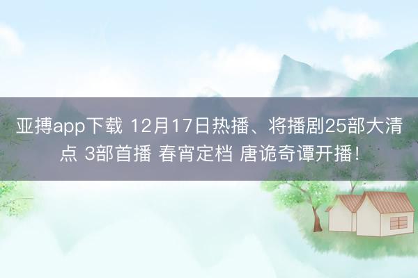 亚搏app下载 12月17日热播、将播剧25部大清点 3部首播 春宵定档 唐诡奇谭开播！