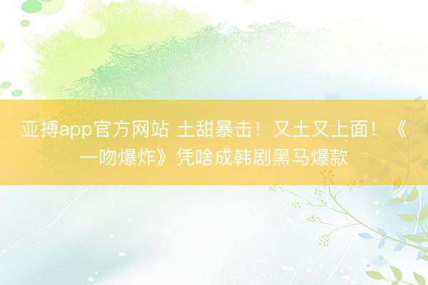 亚搏app官方网站 土甜暴击！又土又上面！《一吻爆炸》凭啥成韩剧黑马爆款