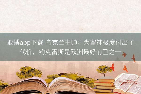 亚搏app下载 乌克兰主帅：为留神极度付出了代价，约克雷斯是欧洲最好前卫之一