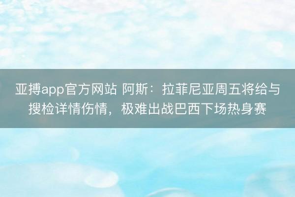 亚搏app官方网站 阿斯：拉菲尼亚周五将给与搜检详情伤情，极难出战巴西下场热身赛