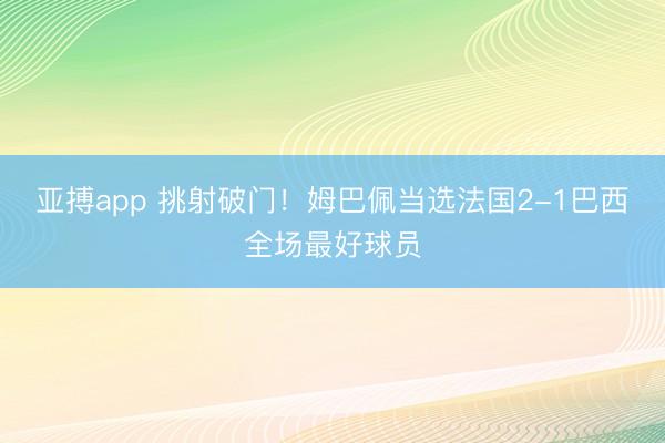 亚搏app 挑射破门!姆巴佩当选法国2-1巴西全场最好球员