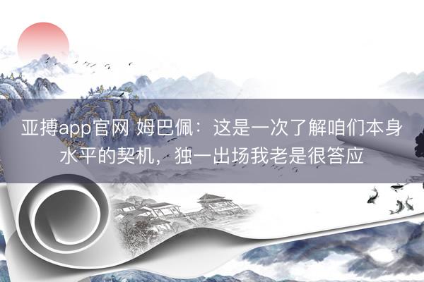 亚搏app官网 姆巴佩：这是一次了解咱们本身水平的契机，独一出场我老是很答应