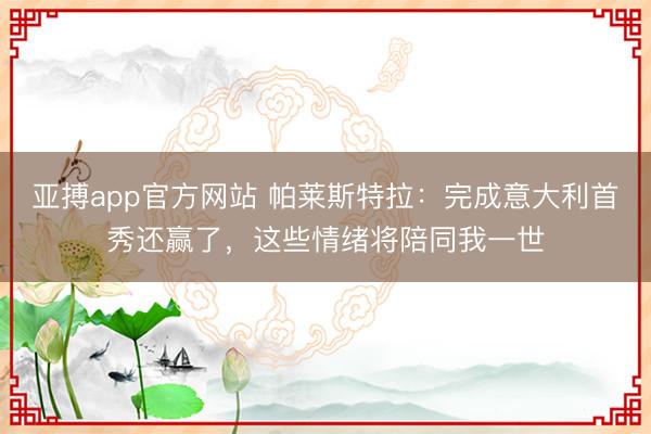 亚搏app官方网站 帕莱斯特拉：完成意大利首秀还赢了，这些情绪将陪同我一世